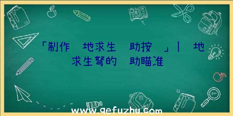 「制作绝地求生辅助按键」|绝地求生弩的辅助瞄准